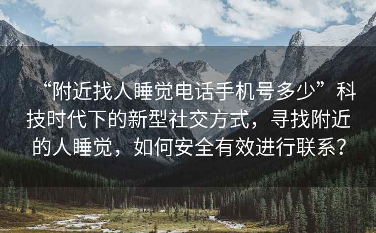 “附近找人睡覺電話手機號多少”科技時代下的新型社交方式，尋找附近的人睡覺，如何安全有效進行聯(lián)系？