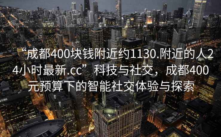 “成都400塊錢(qián)附近約1130.附近的人24小時(shí)最新.cc”科技與社交，成都400元預(yù)算下的智能社交體驗(yàn)與探索