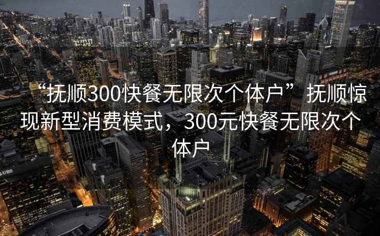“撫順300快餐無限次個體戶”撫順驚現(xiàn)新型消費模式，300元快餐無限次個體戶
