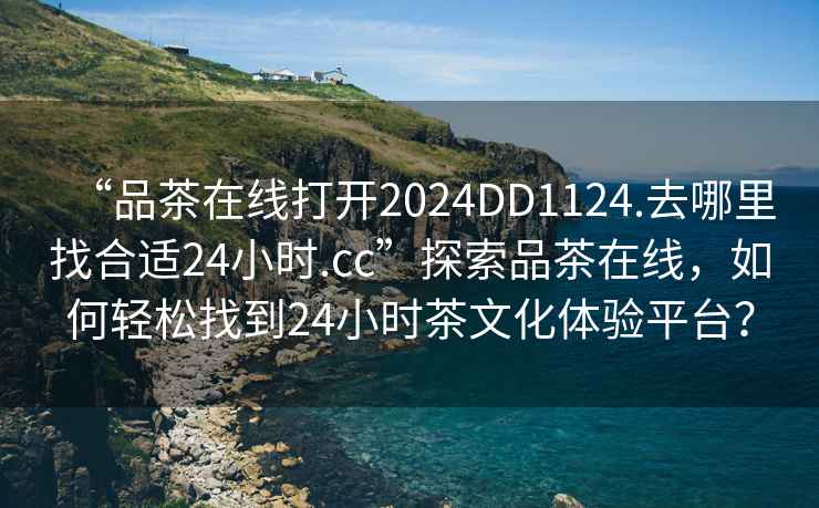 “品茶在線打開(kāi)2024DD1124.去哪里找合適24小時(shí).cc”探索品茶在線，如何輕松找到24小時(shí)茶文化體驗(yàn)平臺(tái)？