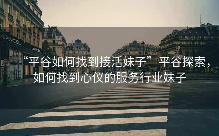 “平谷如何找到接活妹子”平谷探索，如何找到心儀的服務(wù)行業(yè)妹子