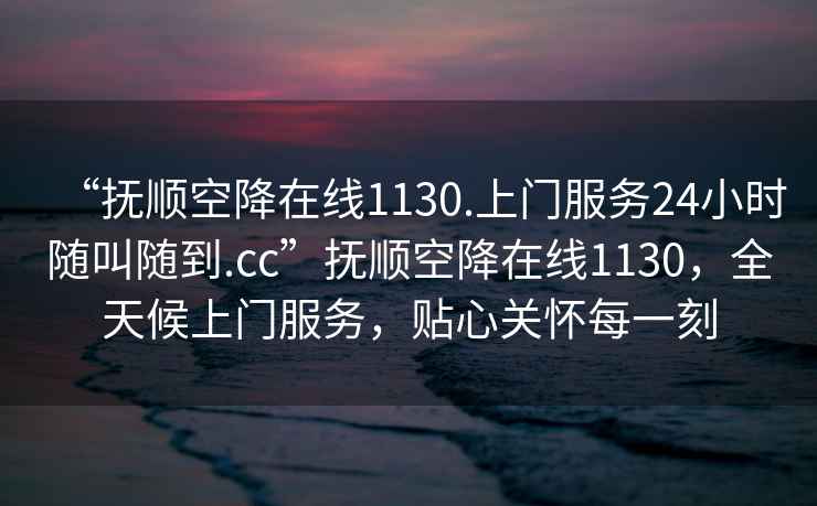 “撫順空降在線1130.上門服務(wù)24小時(shí)隨叫隨到.cc”撫順空降在線1130，全天候上門服務(wù)，貼心關(guān)懷每一刻
