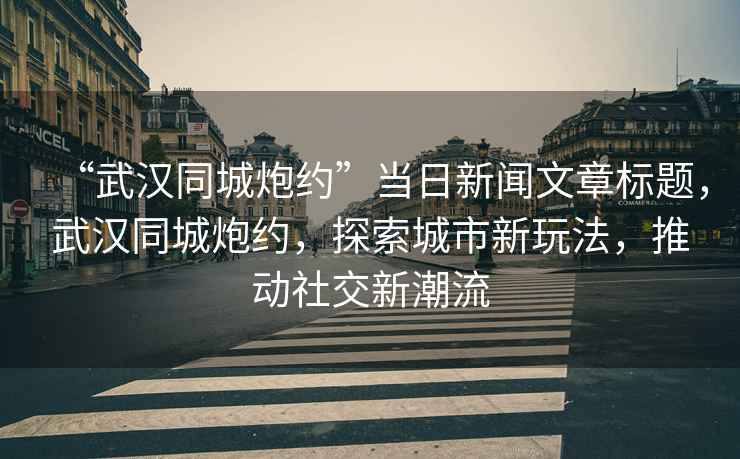 “武漢同城炮約”當(dāng)日新聞文章標(biāo)題，武漢同城炮約，探索城市新玩法，推動(dòng)社交新潮流