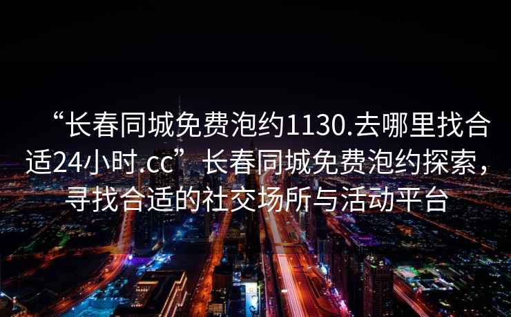 “長春同城免費泡約1130.去哪里找合適24小時.cc”長春同城免費泡約探索，尋找合適的社交場所與活動平臺
