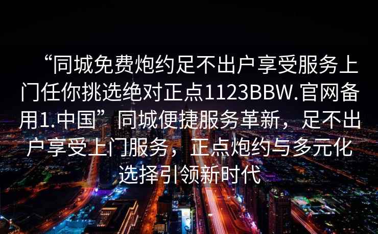 “同城免費(fèi)炮約足不出戶享受服務(wù)上門任你挑選絕對正點(diǎn)1123BBW.官網(wǎng)備用1.中國”同城便捷服務(wù)革新，足不出戶享受上門服務(wù)，正點(diǎn)炮約與多元化選擇引領(lǐng)新時代