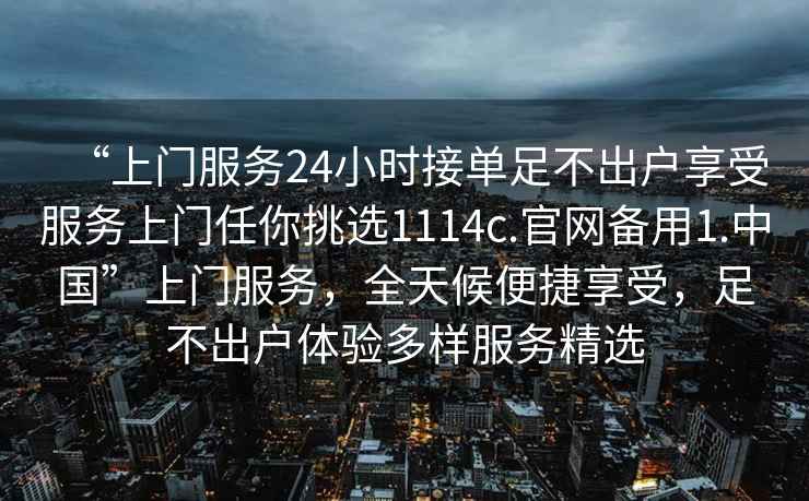 “上門服務(wù)24小時接單足不出戶享受服務(wù)上門任你挑選1114c.官網(wǎng)備用1.中國”上門服務(wù)，全天候便捷享受，足不出戶體驗多樣服務(wù)精選