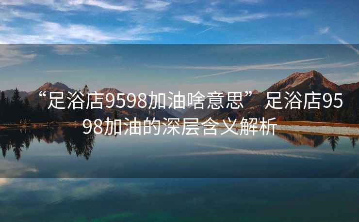 “足浴店9598加油啥意思”足浴店9598加油的深層含義解析