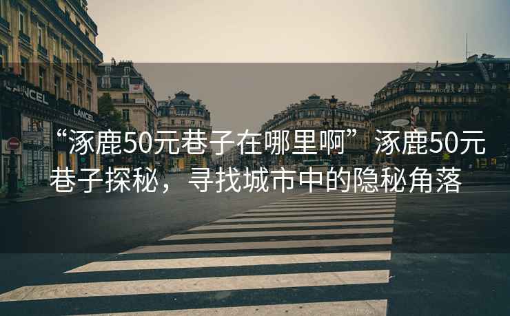 “涿鹿50元巷子在哪里啊”涿鹿50元巷子探秘，尋找城市中的隱秘角落