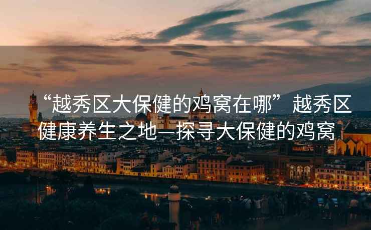 “越秀區(qū)大保健的雞窩在哪”越秀區(qū)健康養(yǎng)生之地—探尋大保健的雞窩