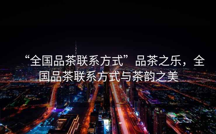 “全國(guó)品茶聯(lián)系方式”品茶之樂(lè)，全國(guó)品茶聯(lián)系方式與茶韻之美