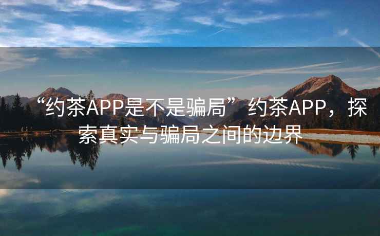 “約茶APP是不是騙局”約茶APP，探索真實(shí)與騙局之間的邊界