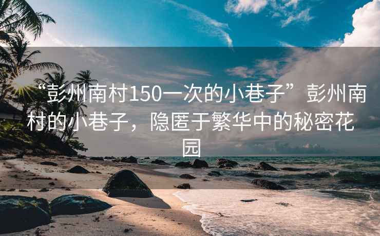 “彭州南村150一次的小巷子”彭州南村的小巷子，隱匿于繁華中的秘密花園