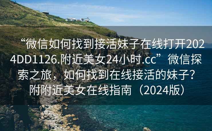 “微信如何找到接活妹子在線打開(kāi)2024DD1126.附近美女24小時(shí).cc”微信探索之旅，如何找到在線接活的妹子？附附近美女在線指南（2024版）