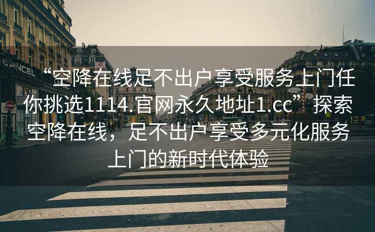 “空降在線足不出戶享受服務上門任你挑選1114.官網(wǎng)永久地址1.cc”探索空降在線，足不出戶享受多元化服務上門的新時代體驗