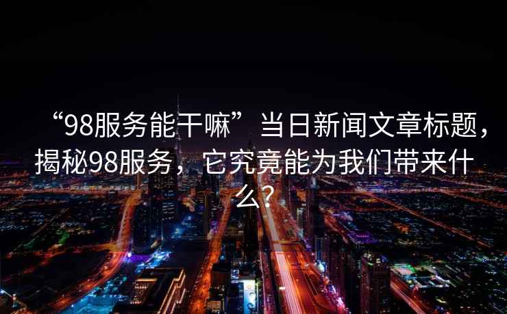 “98服務能干嘛”當日新聞文章標題，揭秘98服務，它究竟能為我們帶來什么？