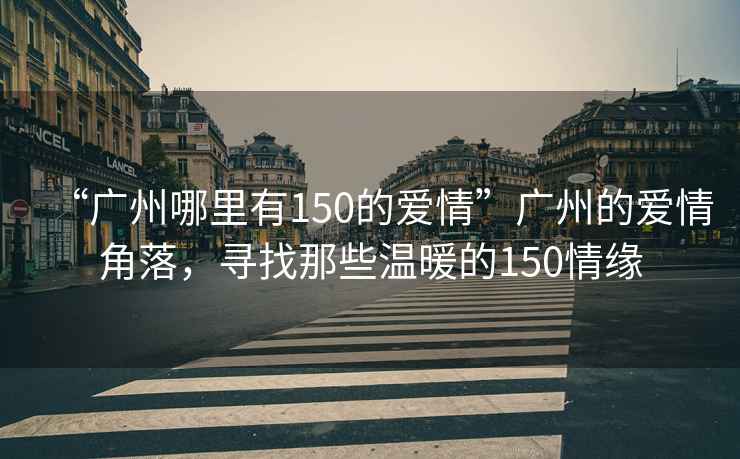 “廣州哪里有150的愛(ài)情”廣州的愛(ài)情角落，尋找那些溫暖的150情緣