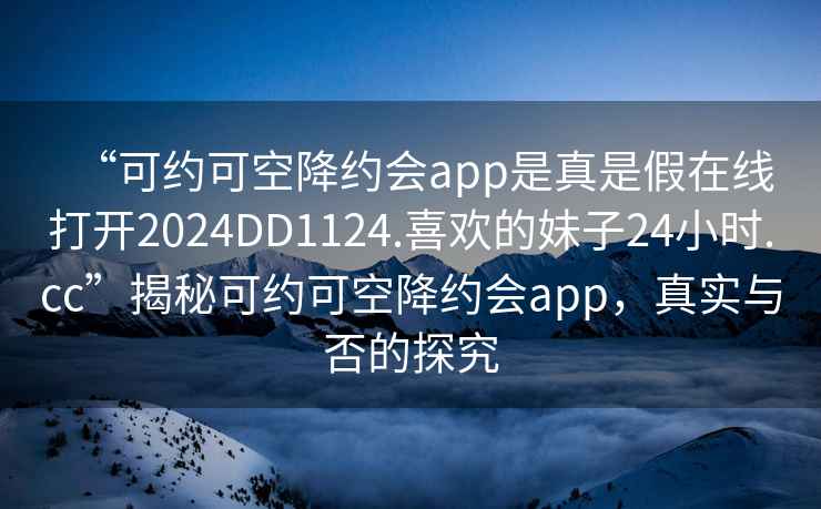 “可約可空降約會(huì)app是真是假在線(xiàn)打開(kāi)2024DD1124.喜歡的妹子24小時(shí).cc”揭秘可約可空降約會(huì)app，真實(shí)與否的探究