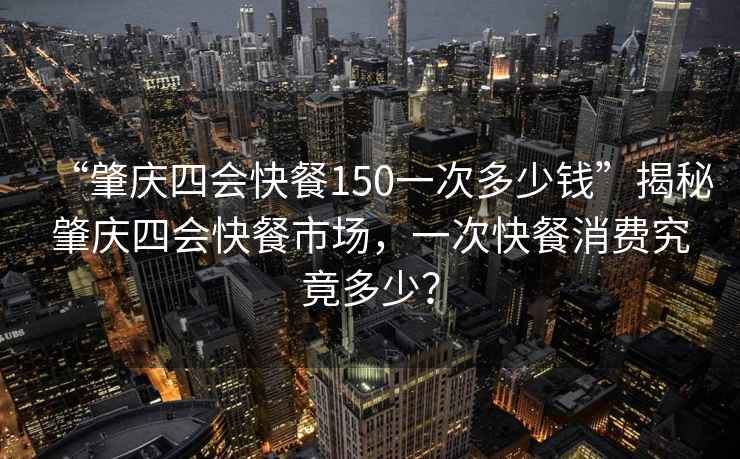 “肇慶四會(huì)快餐150一次多少錢”揭秘肇慶四會(huì)快餐市場，一次快餐消費(fèi)究竟多少？