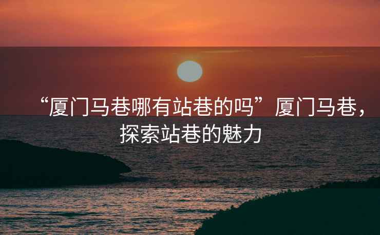 “廈門馬巷哪有站巷的嗎”廈門馬巷，探索站巷的魅力