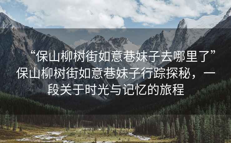 “保山柳樹街如意巷妹子去哪里了”保山柳樹街如意巷妹子行蹤探秘，一段關于時光與記憶的旅程