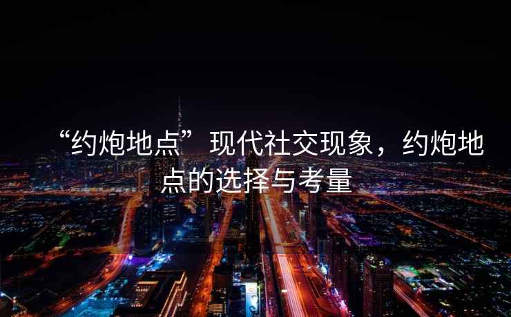 “約炮地點(diǎn)”現(xiàn)代社交現(xiàn)象，約炮地點(diǎn)的選擇與考量