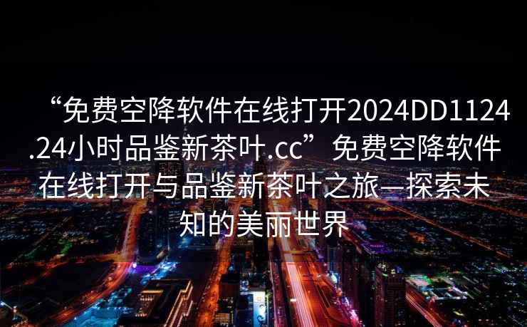 “免費空降軟件在線打開2024DD1124.24小時品鑒新茶葉.cc”免費空降軟件在線打開與品鑒新茶葉之旅—探索未知的美麗世界