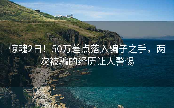 驚魂2日！50萬(wàn)差點(diǎn)落入騙子之手，兩次被騙的經(jīng)歷讓人警惕