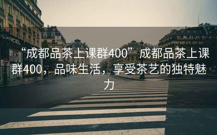 “成都品茶上課群400”成都品茶上課群400，品味生活，享受茶藝的獨特魅力