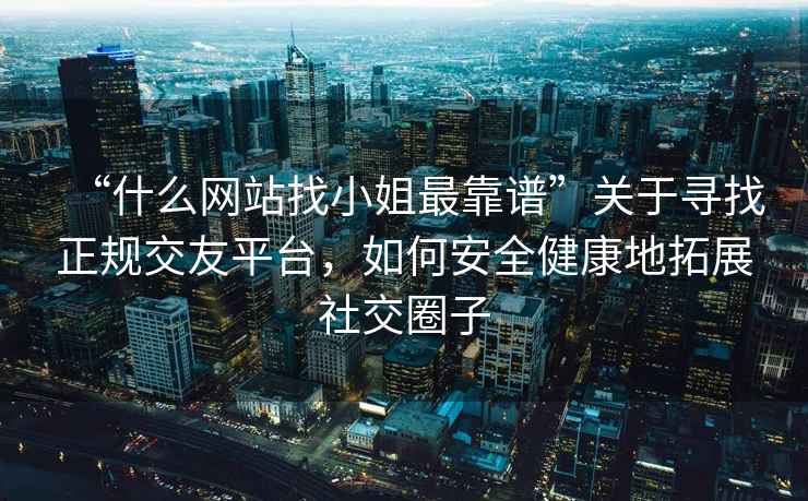 “什么網(wǎng)站找小姐最靠譜”關(guān)于尋找正規(guī)交友平臺(tái)，如何安全健康地拓展社交圈子