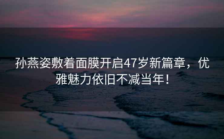 孫燕姿敷著面膜開啟47歲新篇章，優(yōu)雅魅力依舊不減當(dāng)年！
