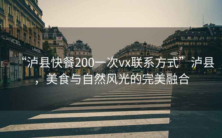 “瀘縣快餐200一次vx聯(lián)系方式”瀘縣，美食與自然風(fēng)光的完美融合