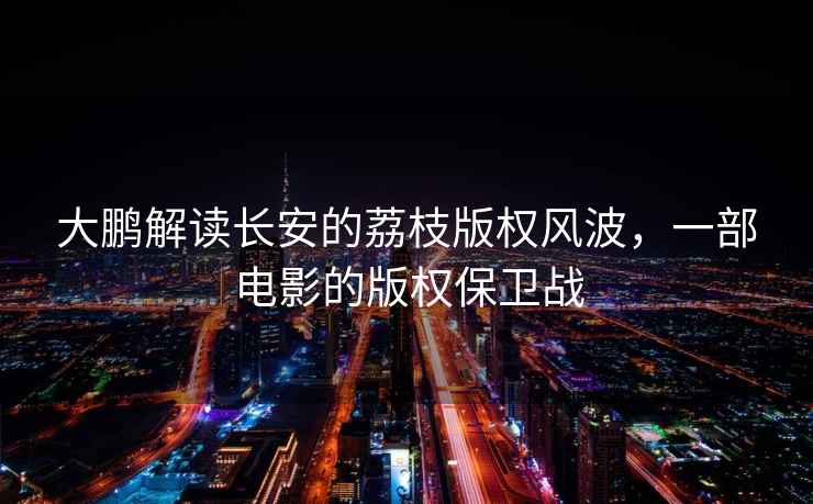 大鵬解讀長安的荔枝版權(quán)風(fēng)波，一部電影的版權(quán)保衛(wèi)戰(zhàn)