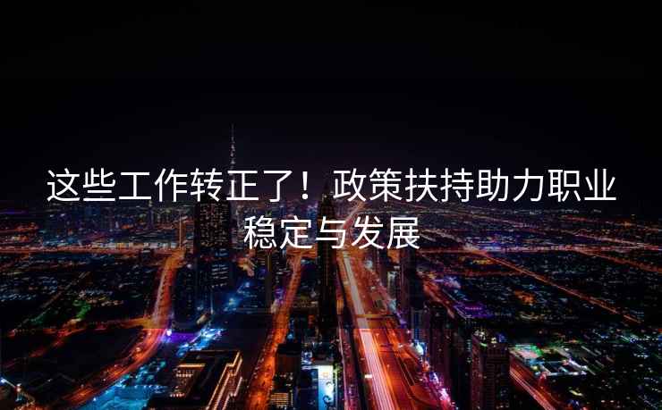這些工作轉(zhuǎn)正了！政策扶持助力職業(yè)穩(wěn)定與發(fā)展