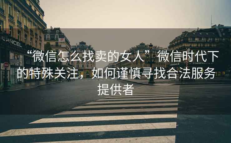“微信怎么找賣(mài)的女人”微信時(shí)代下的特殊關(guān)注，如何謹(jǐn)慎尋找合法服務(wù)提供者