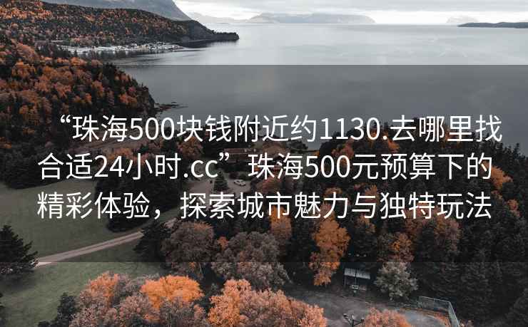 “珠海500塊錢附近約1130.去哪里找合適24小時(shí).cc”珠海500元預(yù)算下的精彩體驗(yàn)，探索城市魅力與獨(dú)特玩法