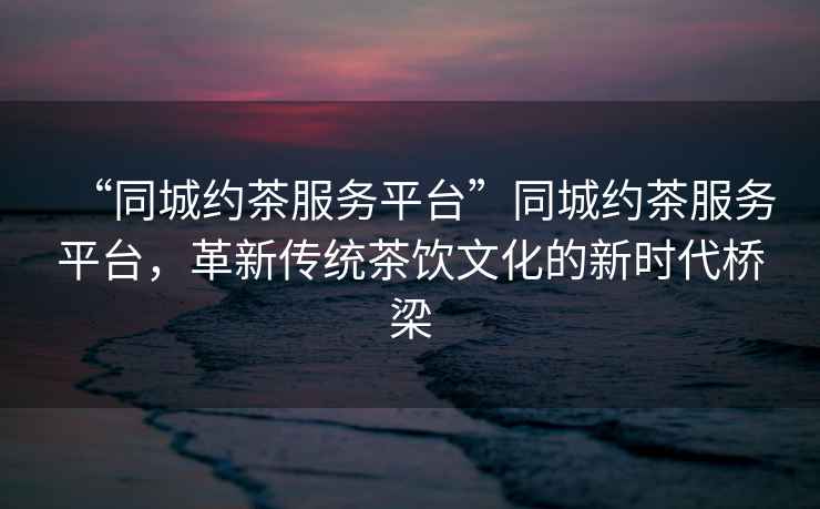 “同城約茶服務(wù)平臺(tái)”同城約茶服務(wù)平臺(tái)，革新傳統(tǒng)茶飲文化的新時(shí)代橋梁