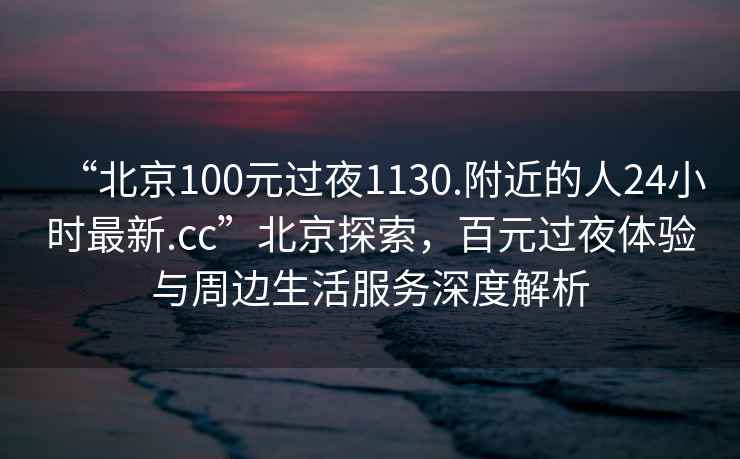 “北京100元過夜1130.附近的人24小時最新.cc”北京探索，百元過夜體驗與周邊生活服務(wù)深度解析