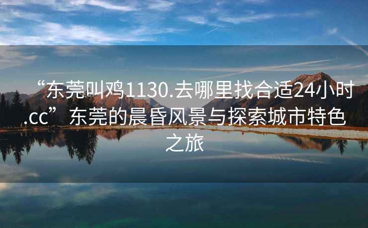 “東莞叫雞1130.去哪里找合適24小時.cc”東莞的晨昏風(fēng)景與探索城市特色之旅