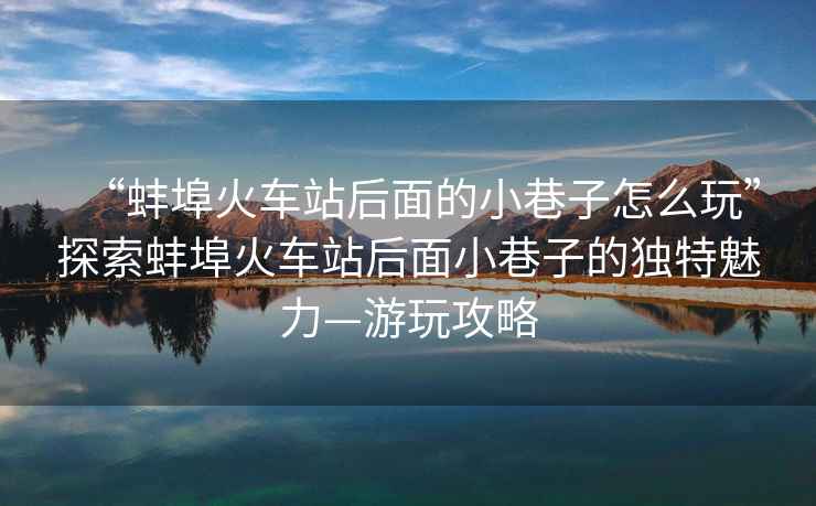 “蚌埠火車站后面的小巷子怎么玩”探索蚌埠火車站后面小巷子的獨(dú)特魅力—游玩攻略