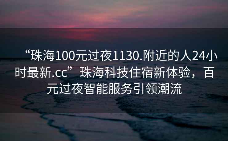 “珠海100元過(guò)夜1130.附近的人24小時(shí)最新.cc”珠?？萍甲∷扌麦w驗(yàn)，百元過(guò)夜智能服務(wù)引領(lǐng)潮流