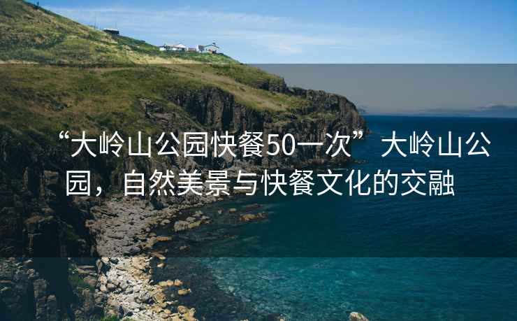 “大嶺山公園快餐50一次”大嶺山公園，自然美景與快餐文化的交融