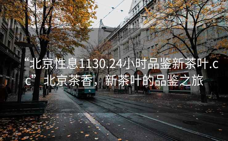 “北京性息1130.24小時品鑒新茶葉.cc”北京茶香，新茶葉的品鑒之旅
