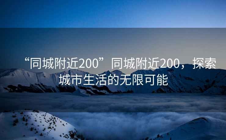 “同城附近200”同城附近200，探索城市生活的無限可能
