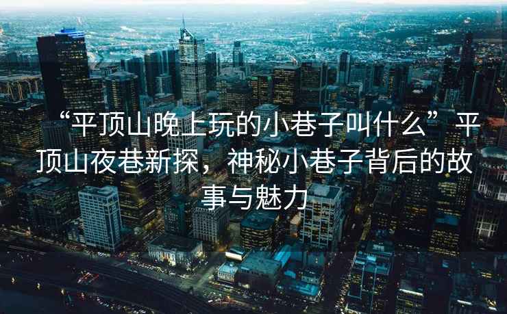 “平頂山晚上玩的小巷子叫什么”平頂山夜巷新探，神秘小巷子背后的故事與魅力