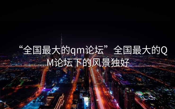 “全國(guó)最大的qm論壇”全國(guó)最大的QM論壇下的風(fēng)景獨(dú)好
