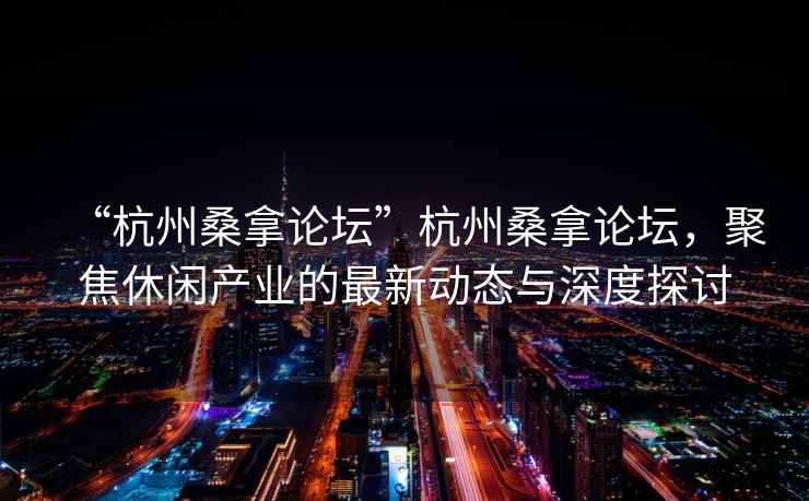 “杭州桑拿論壇”杭州桑拿論壇，聚焦休閑產(chǎn)業(yè)的最新動(dòng)態(tài)與深度探討
