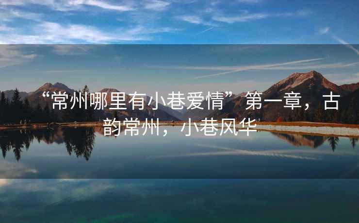 “常州哪里有小巷愛情”第一章，古韻常州，小巷風(fēng)華