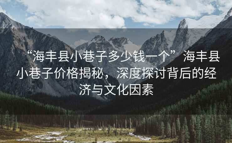 “海豐縣小巷子多少錢一個”海豐縣小巷子價格揭秘，深度探討背后的經(jīng)濟與文化因素