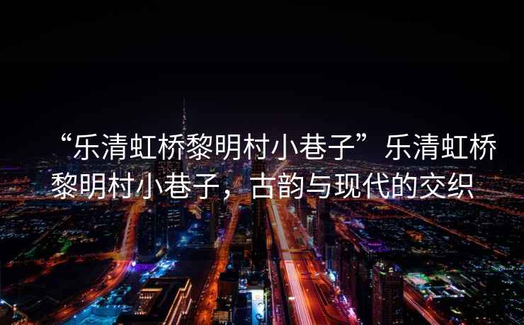 “樂清虹橋黎明村小巷子”樂清虹橋黎明村小巷子，古韻與現(xiàn)代的交織