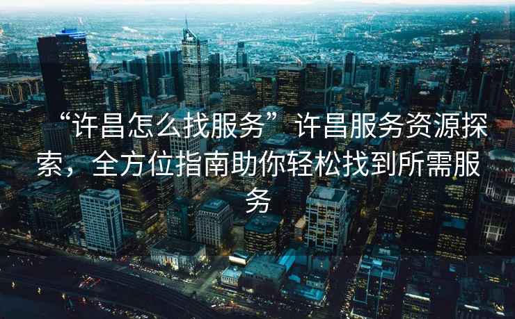 “許昌怎么找服務(wù)”許昌服務(wù)資源探索，全方位指南助你輕松找到所需服務(wù)